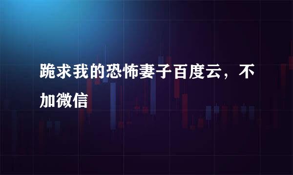 跪求我的恐怖妻子百度云，不加微信