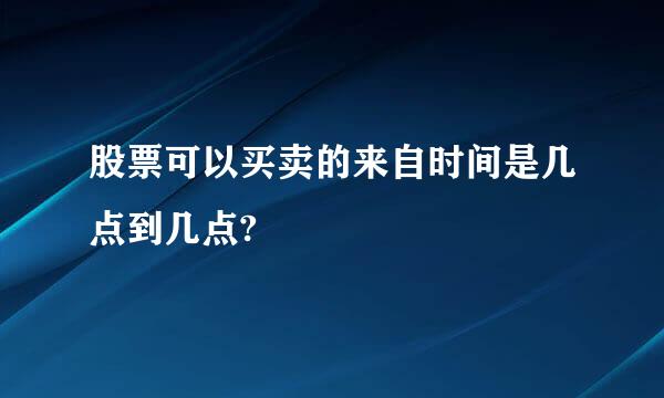 股票可以买卖的来自时间是几点到几点?