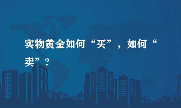 实物黄金如何“买”，如何“卖”?