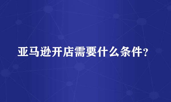 亚马逊开店需要什么条件？