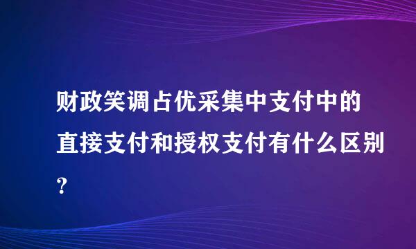 财政笑调占优采集中支付中的直接支付和授权支付有什么区别？