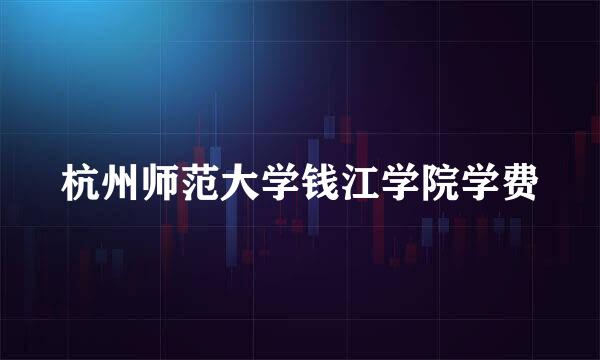 杭州师范大学钱江学院学费