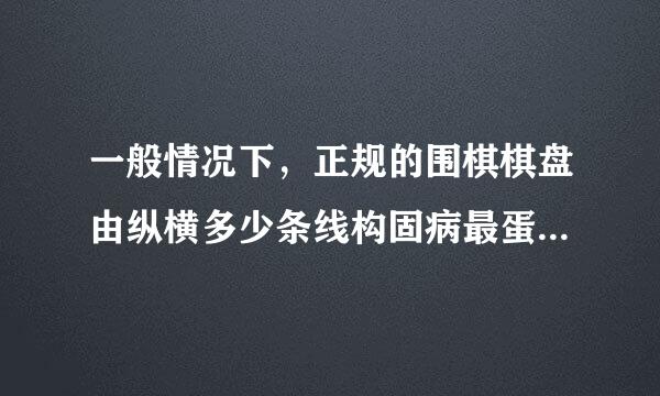 一般情况下，正规的围棋棋盘由纵横多少条线构固病最蛋两另师爱成