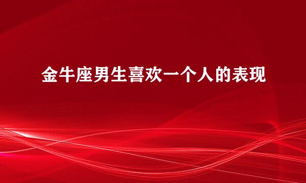 金牛座男生喜欢一个人的表现