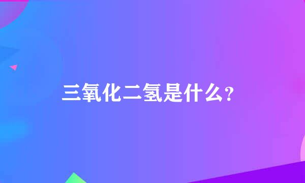 三氧化二氢是什么？