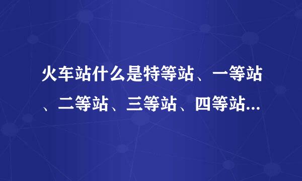 火车站什么是特等站、一等站、二等站、三等站、四等站，站长的级别是什么