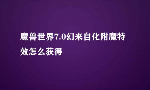 魔兽世界7.0幻来自化附魔特效怎么获得