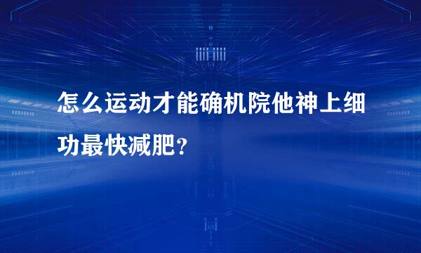 怎么运动才能确机院他神上细功最快减肥？