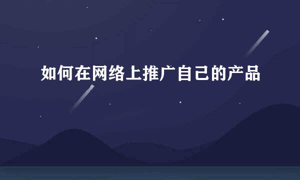 如何在网络上推广自己的产品