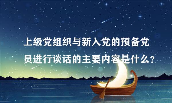 上级党组织与新入党的预备党员进行谈话的主要内容是什么？