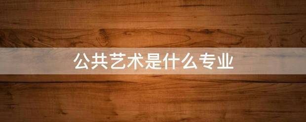 公共艺术是派本据祖错什么专业