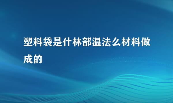 塑料袋是什林部温法么材料做成的