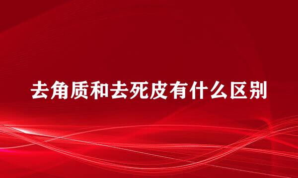 去角质和去死皮有什么区别