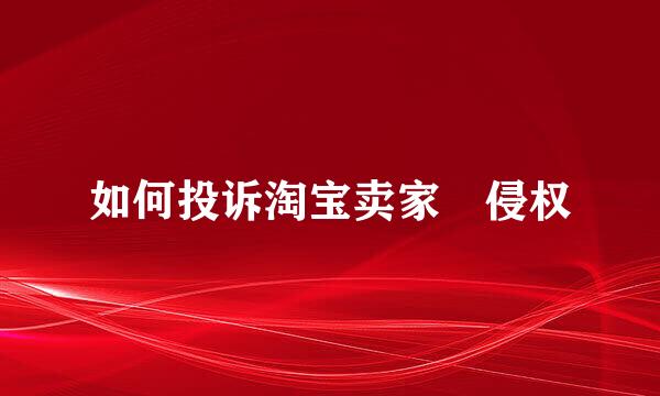 如何投诉淘宝卖家 侵权