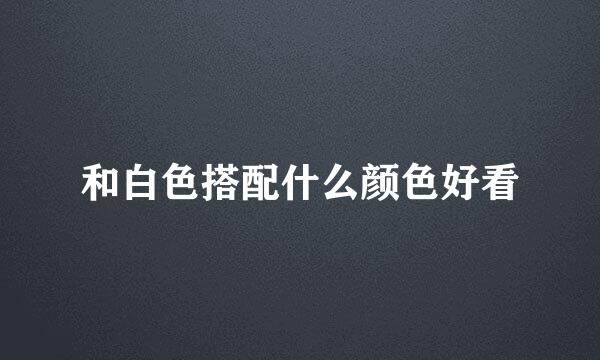 和白色搭配什么颜色好看