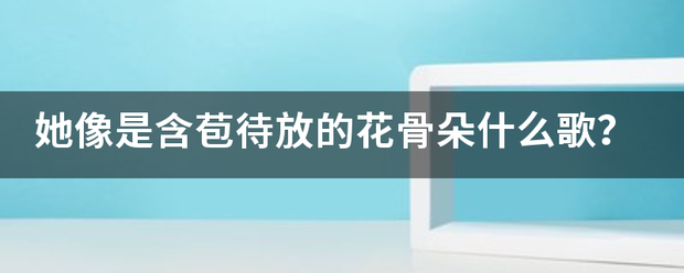 她像是含来自苞待放的花骨朵什么歌？