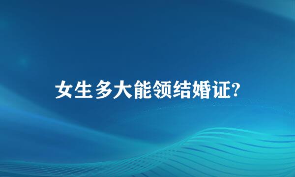 女生多大能领结婚证?