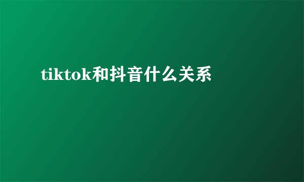 tiktok和抖音什么关系