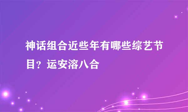 神话组合近些年有哪些综艺节目？运安溶八合