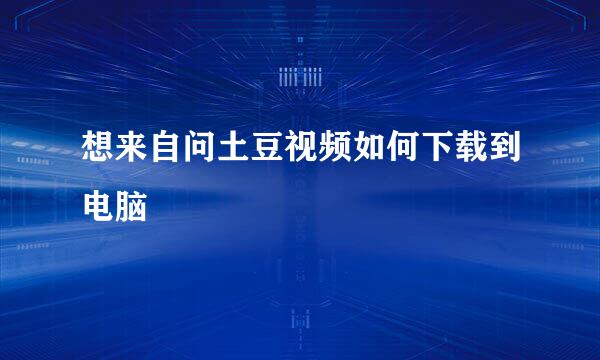 想来自问土豆视频如何下载到电脑