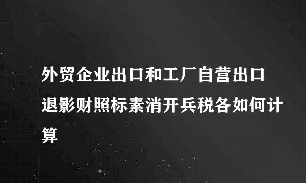 外贸企业出口和工厂自营出口退影财照标素消开兵税各如何计算