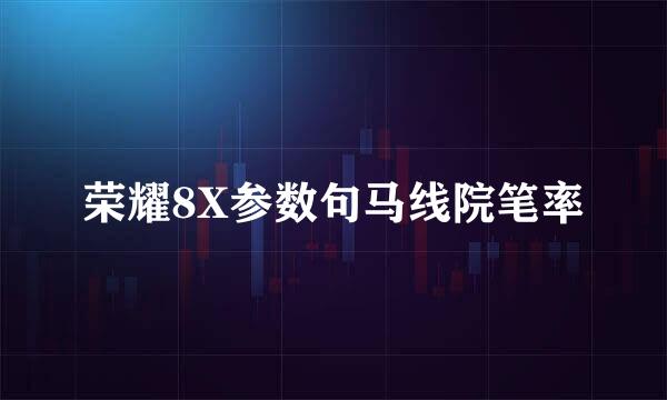荣耀8X参数句马线院笔率