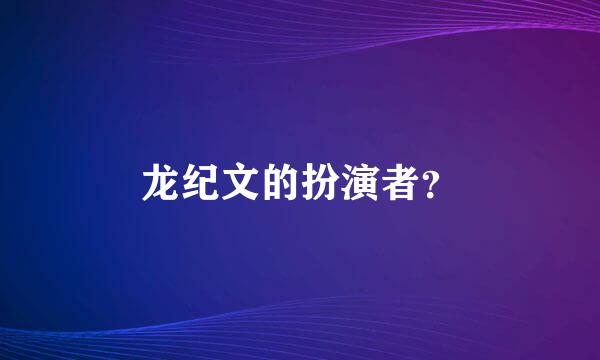 龙纪文的扮演者？