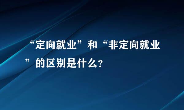“定向就业”和“非定向就业”的区别是什么？