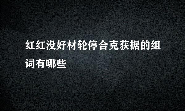 红红没好材轮停合克获据的组词有哪些