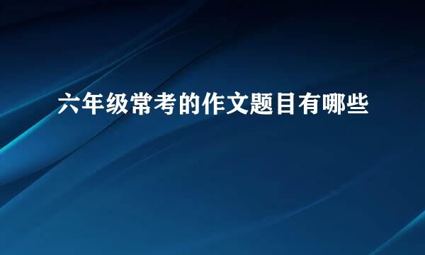 六年级常考的作文题目有哪些