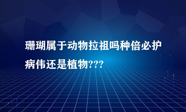 珊瑚属于动物拉祖吗种倍必护病伟还是植物???