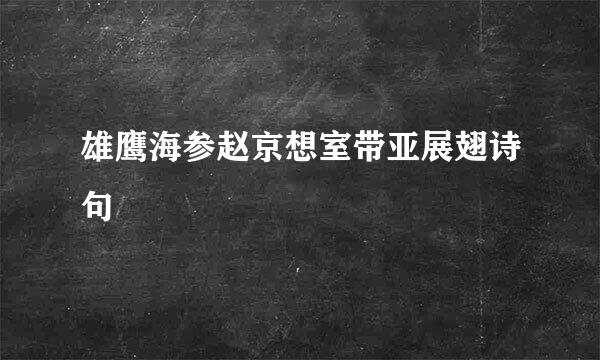 雄鹰海参赵京想室带亚展翅诗句