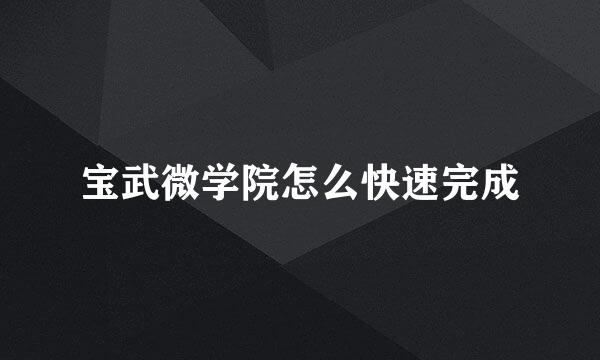宝武微学院怎么快速完成