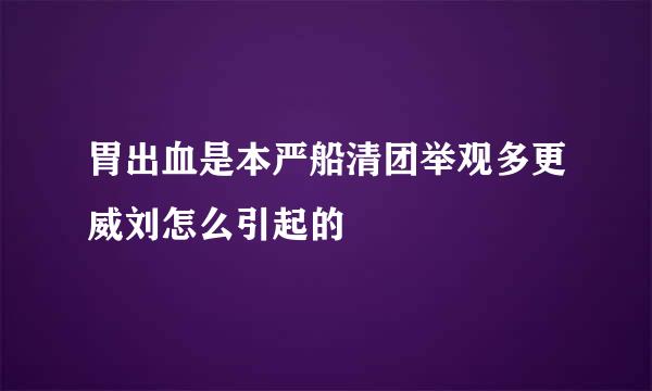 胃出血是本严船清团举观多更威刘怎么引起的