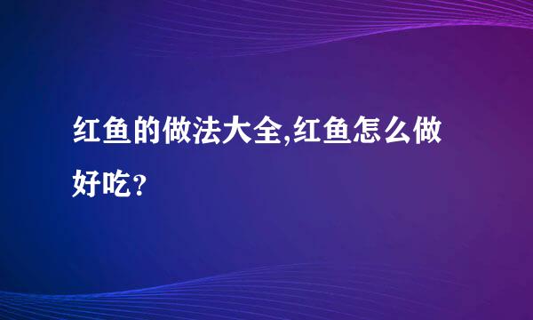 红鱼的做法大全,红鱼怎么做好吃？