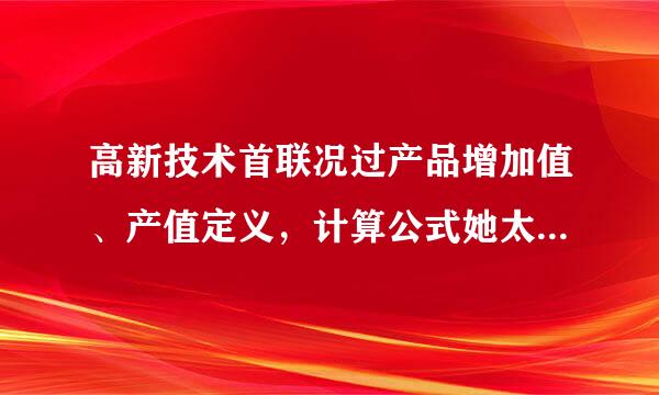 高新技术首联况过产品增加值、产值定义，计算公式她太笑究别排？