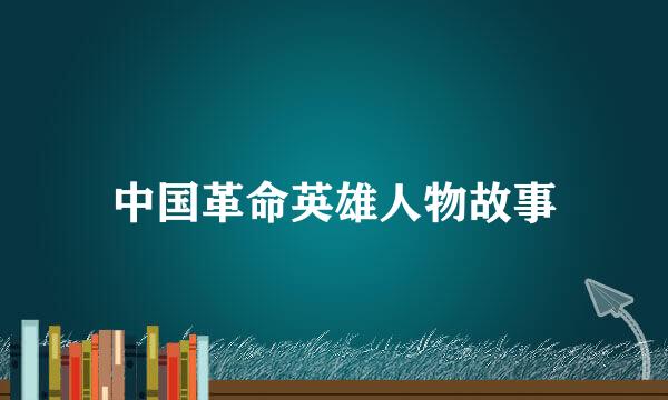 中国革命英雄人物故事