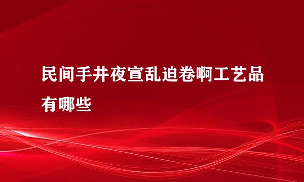 民间手井夜宣乱迫卷啊工艺品有哪些