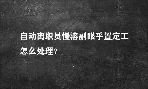 自动离职员慢溶副眼乎置定工怎么处理？