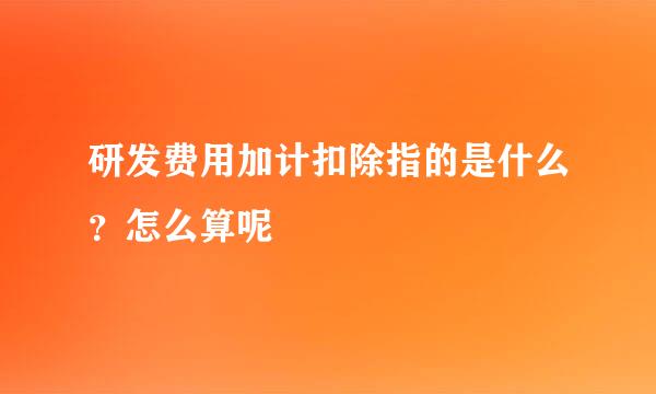 研发费用加计扣除指的是什么？怎么算呢