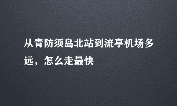 从青防须岛北站到流亭机场多远，怎么走最快