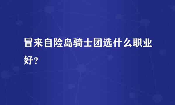 冒来自险岛骑士团选什么职业好？