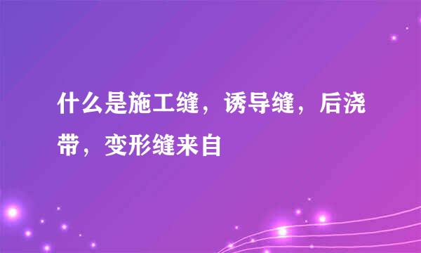 什么是施工缝，诱导缝，后浇带，变形缝来自