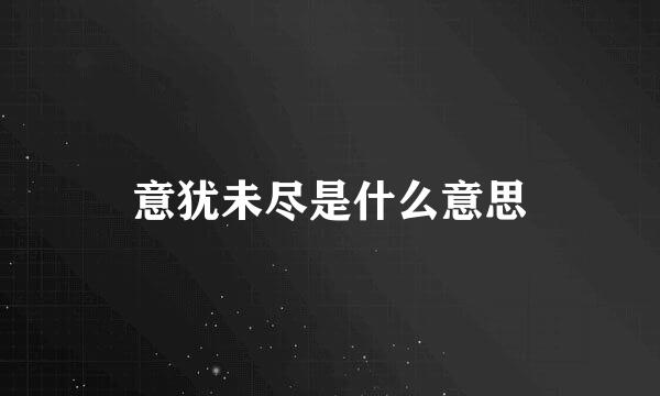 意犹未尽是什么意思
