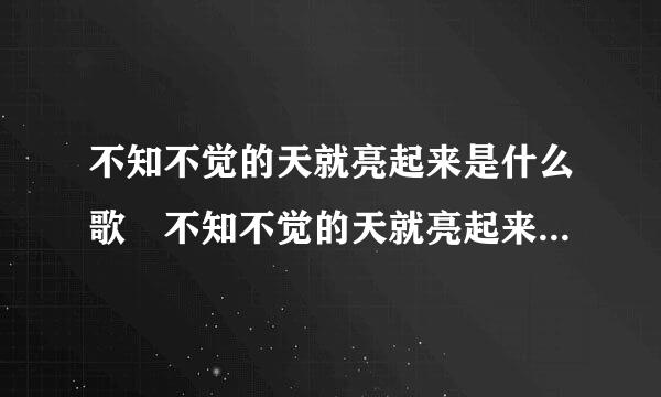 不知不觉的天就亮起来是什么歌 不知不觉的天就亮起来是哪首歌