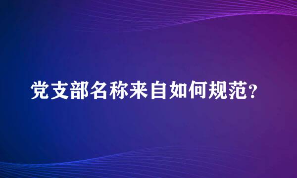 党支部名称来自如何规范？