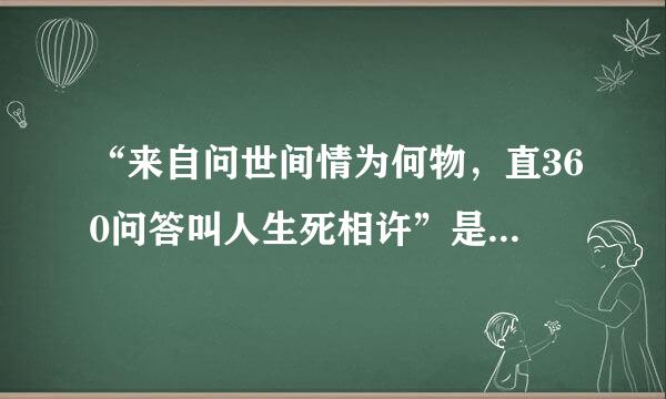 “来自问世间情为何物，直360问答叫人生死相许”是出自哪位诗人的哪首诗?