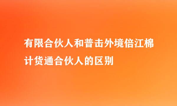 有限合伙人和普击外境倍江棉计货通合伙人的区别