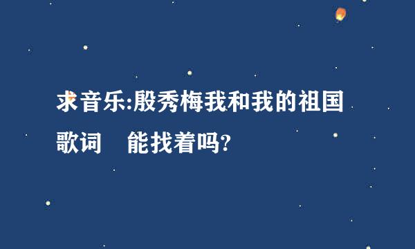 求音乐:殷秀梅我和我的祖国歌词 能找着吗?