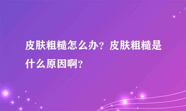皮肤粗糙怎么办？皮肤粗糙是什么原因啊？